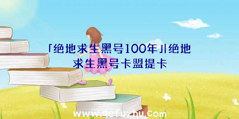 「绝地求生黑号100年」|绝地求生黑号卡盟提卡